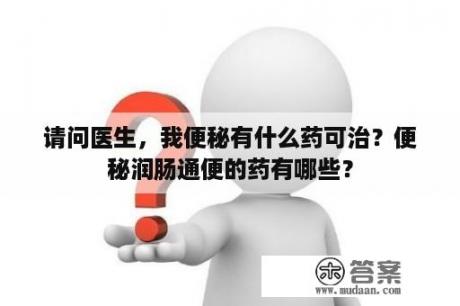 请问医生，我便秘有什么药可治？便秘润肠通便的药有哪些？