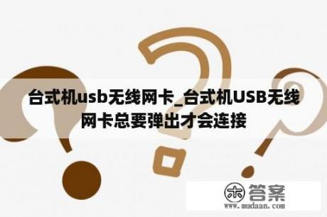 台式机usb无线网卡_台式机USB无线网卡总要弹出才会连接