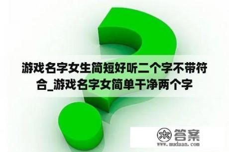 游戏名字女生简短好听二个字不带符合_游戏名字女简单干净两个字