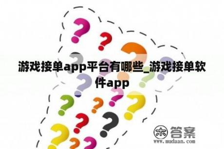 游戏接单app平台有哪些_游戏接单软件app