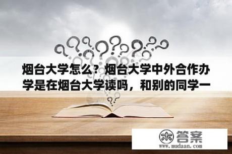 烟台大学怎么？烟台大学中外合作办学是在烟台大学读吗，和别的同学一个教室吗？