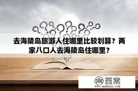 去海陵岛旅游入住哪里比较划算？两家八口人去海陵岛住哪里？