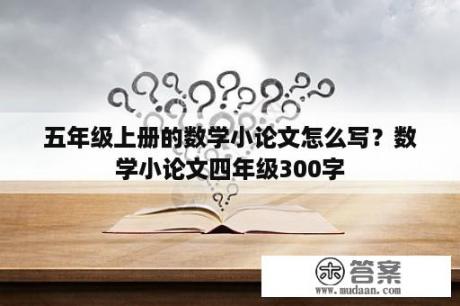 五年级上册的数学小论文怎么写？数学小论文四年级300字