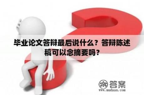 毕业论文答辩最后说什么？答辩陈述稿可以念摘要吗？