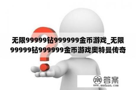 无限99999钻999999金币游戏_无限99999钻999999金币游戏奥特曼传奇英雄