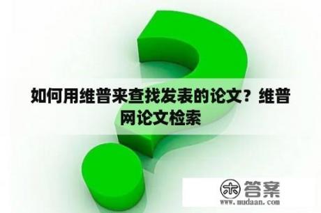 如何用维普来查找发表的论文？维普网论文检索