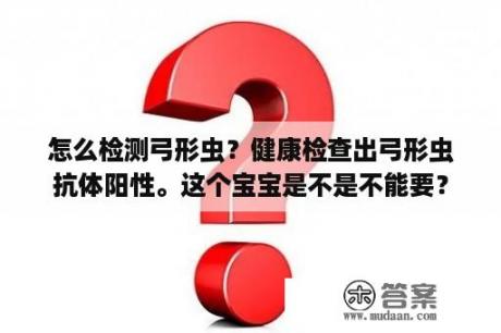 怎么检测弓形虫？健康检查出弓形虫抗体阳性。这个宝宝是不是不能要？