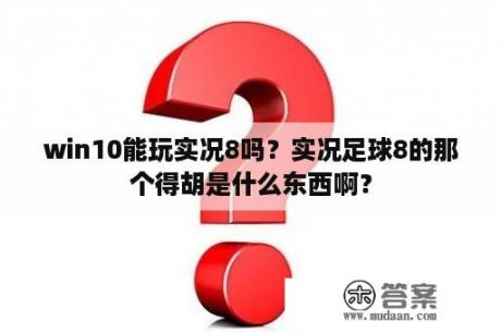 win10能玩实况8吗？实况足球8的那个得胡是什么东西啊？