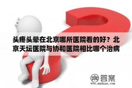 头疼头晕在北京哪所医院看的好？北京天坛医院与协和医院相比哪个治病更好？两院相距多远？