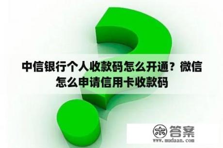 中信银行个人收款码怎么开通？微信怎么申请信用卡收款码