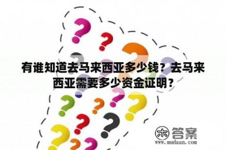 有谁知道去马来西亚多少钱？去马来西亚需要多少资金证明？