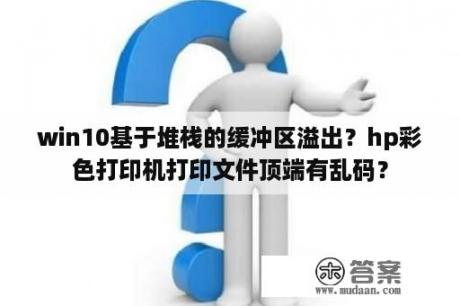 win10基于堆栈的缓冲区溢出？hp彩色打印机打印文件顶端有乱码？