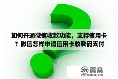 如何开通微信收款功能，支持信用卡？微信怎样申请信用卡收款码支付