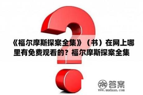 《福尔摩斯探案全集》（书）在网上哪里有免费观看的？福尔摩斯探案全集的目录？