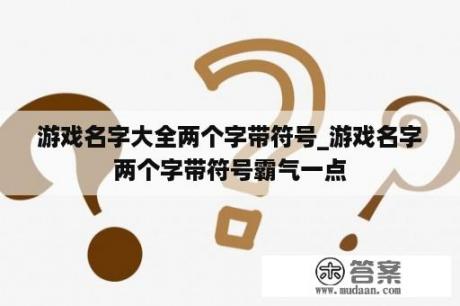 游戏名字大全两个字带符号_游戏名字两个字带符号霸气一点