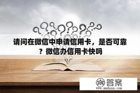 请问在微信中申请信用卡，是否可靠？微信办信用卡快吗