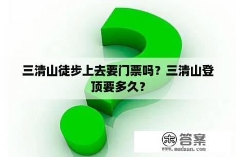 三清山徒步上去要门票吗？三清山登顶要多久？