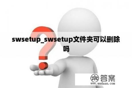 swsetup_swsetup文件夹可以删除吗