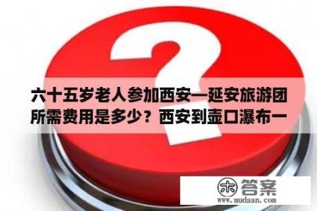 六十五岁老人参加西安—延安旅游团所需费用是多少？西安到壶口瀑布一日游跟团