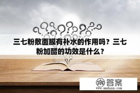 三七粉敷面膜有补水的作用吗？三七粉加醋的功效是什么？