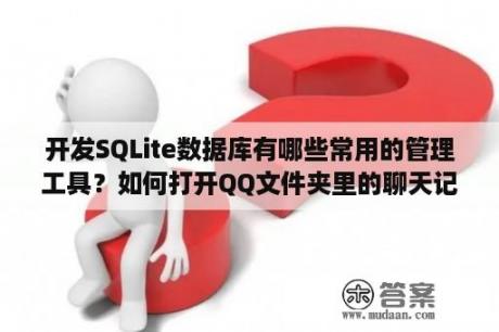 开发SQLite数据库有哪些常用的管理工具？如何打开QQ文件夹里的聊天记录数据库？