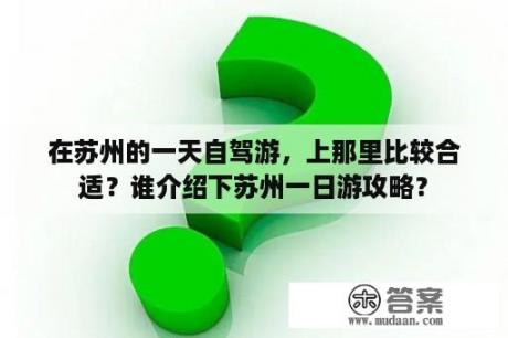 在苏州的一天自驾游，上那里比较合适？谁介绍下苏州一日游攻略？