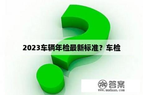 2023车辆年检最新标准？车检