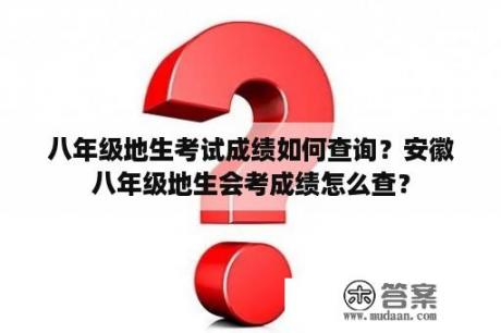 八年级地生考试成绩如何查询？安徽八年级地生会考成绩怎么查？