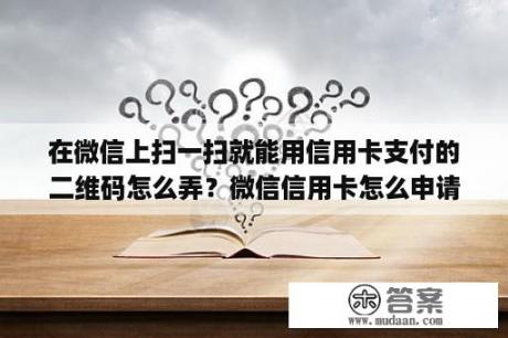 在微信上扫一扫就能用信用卡支付的二维码怎么弄？微信信用卡怎么申请办理最快通过