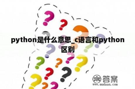 python是什么意思_c语言和python区别