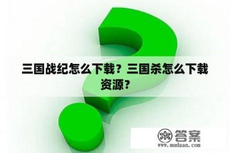 三国战纪怎么下载？三国杀怎么下载资源？