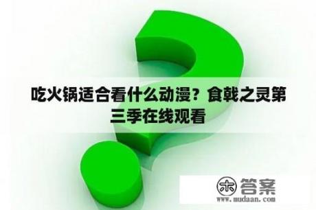 吃火锅适合看什么动漫？食戟之灵第三季在线观看