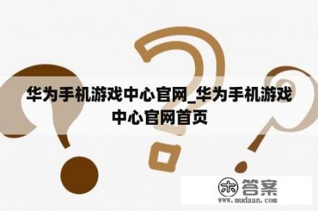 华为手机游戏中心官网_华为手机游戏中心官网首页