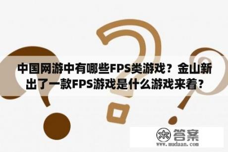 中国网游中有哪些FPS类游戏？金山新出了一款FPS游戏是什么游戏来着？