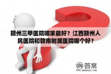 赣州三甲医院哪家最好？江西赣州人民医院和赣南附属医院哪个好？