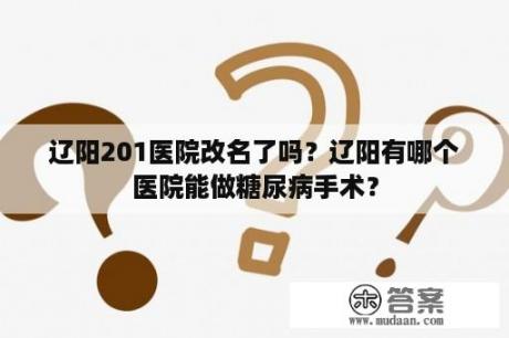 辽阳201医院改名了吗？辽阳有哪个医院能做糖尿病手术？