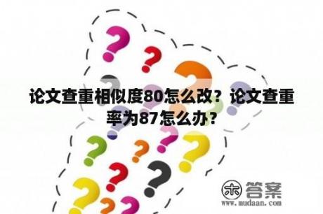 论文查重相似度80怎么改？论文查重率为87怎么办？