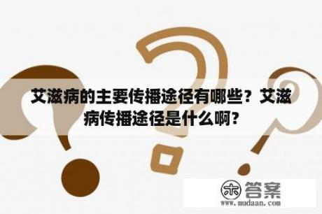 艾滋病的主要传播途径有哪些？艾滋病传播途径是什么啊？