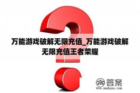 万能游戏破解无限充值_万能游戏破解无限充值王者荣耀