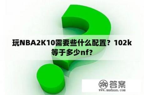 玩NBA2K10需要些什么配置？102k等于多少nf？