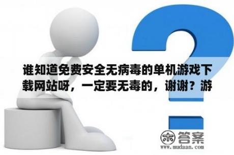 谁知道免费安全无病毒的单机游戏下载网站呀，一定要无毒的，谢谢？游迅网单机游戏下载