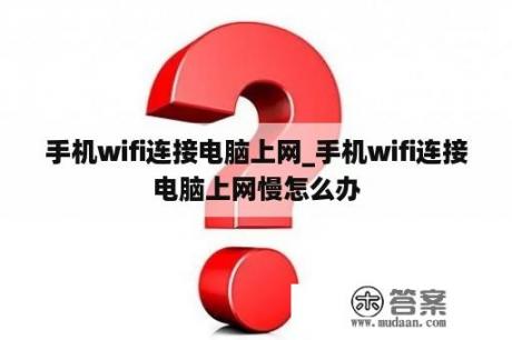 手机wifi连接电脑上网_手机wifi连接电脑上网慢怎么办