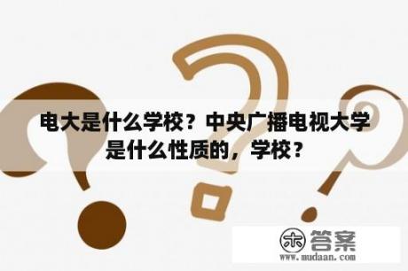 电大是什么学校？中央广播电视大学是什么性质的，学校？