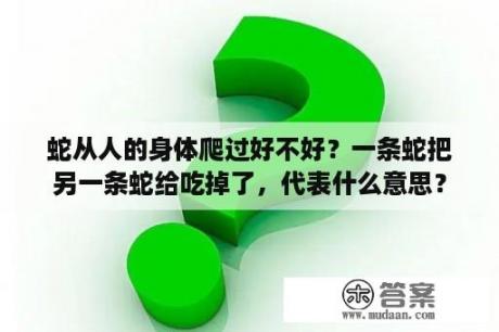 蛇从人的身体爬过好不好？一条蛇把另一条蛇给吃掉了，代表什么意思？