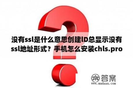 没有ssl是什么意思创建lD总显示没有ssl地址形式？手机怎么安装chls.pro/ssl？