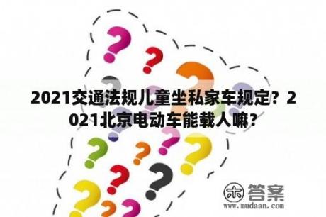 2021交通法规儿童坐私家车规定？2021北京电动车能载人嘛？