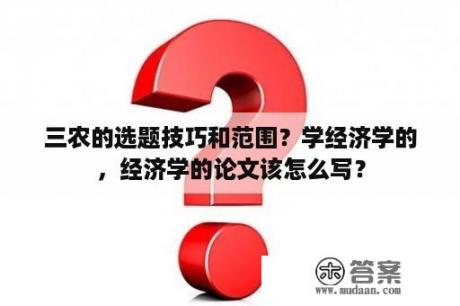 三农的选题技巧和范围？学经济学的，经济学的论文该怎么写？