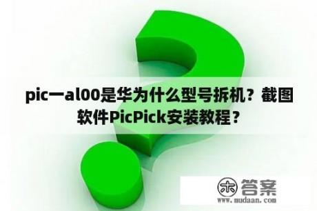 pic一al00是华为什么型号拆机？截图软件PicPick安装教程？