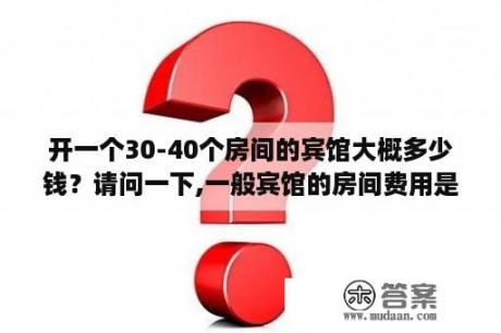 开一个30-40个房间的宾馆大概多少钱？请问一下,一般宾馆的房间费用是怎么算的？