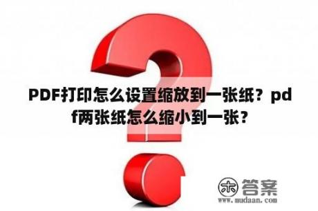 PDF打印怎么设置缩放到一张纸？pdf两张纸怎么缩小到一张？